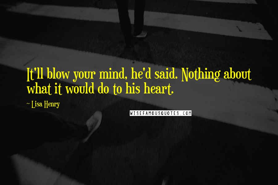 Lisa Henry Quotes: It'll blow your mind, he'd said. Nothing about what it would do to his heart.