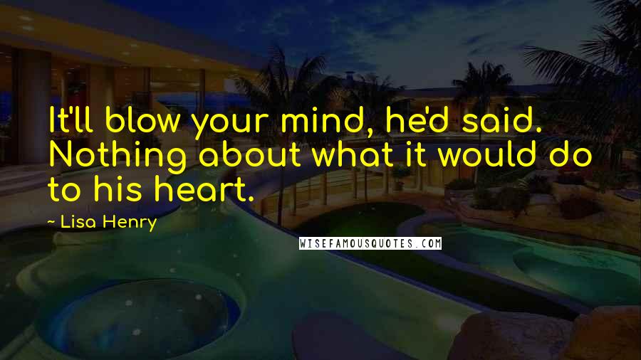 Lisa Henry Quotes: It'll blow your mind, he'd said. Nothing about what it would do to his heart.