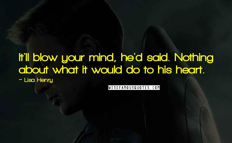 Lisa Henry Quotes: It'll blow your mind, he'd said. Nothing about what it would do to his heart.