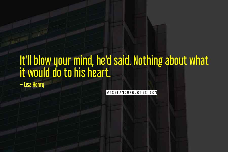 Lisa Henry Quotes: It'll blow your mind, he'd said. Nothing about what it would do to his heart.