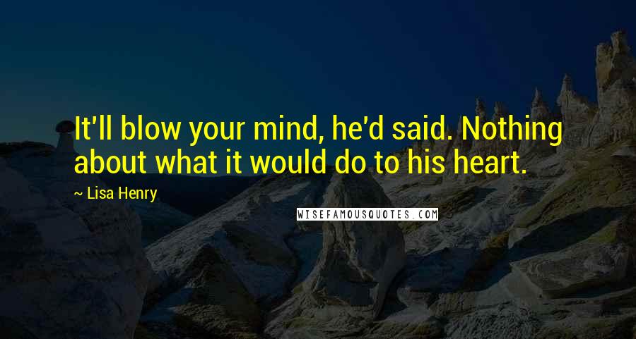 Lisa Henry Quotes: It'll blow your mind, he'd said. Nothing about what it would do to his heart.