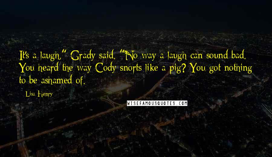 Lisa Henry Quotes: It's a laugh," Grady said. "No way a laugh can sound bad. You heard the way Cody snorts like a pig? You got nothing to be ashamed of.