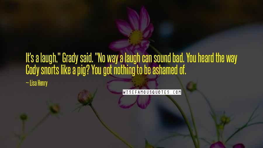 Lisa Henry Quotes: It's a laugh," Grady said. "No way a laugh can sound bad. You heard the way Cody snorts like a pig? You got nothing to be ashamed of.