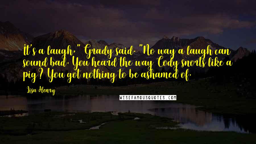 Lisa Henry Quotes: It's a laugh," Grady said. "No way a laugh can sound bad. You heard the way Cody snorts like a pig? You got nothing to be ashamed of.