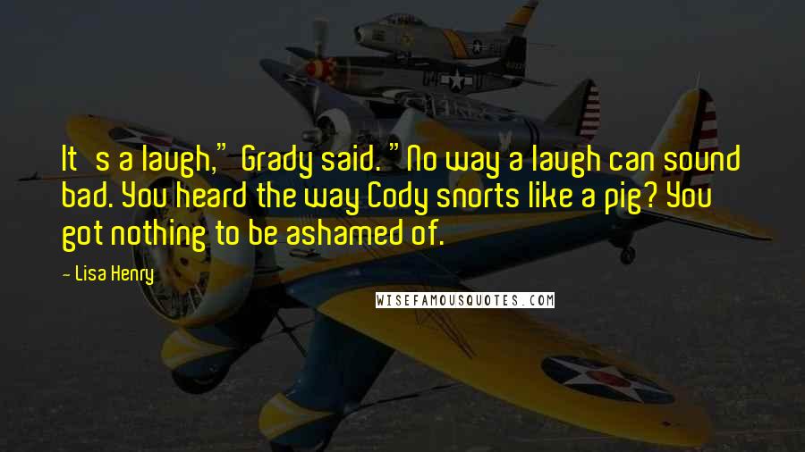 Lisa Henry Quotes: It's a laugh," Grady said. "No way a laugh can sound bad. You heard the way Cody snorts like a pig? You got nothing to be ashamed of.