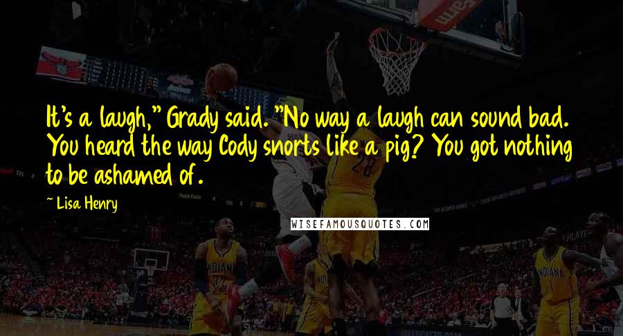 Lisa Henry Quotes: It's a laugh," Grady said. "No way a laugh can sound bad. You heard the way Cody snorts like a pig? You got nothing to be ashamed of.