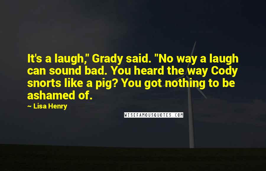 Lisa Henry Quotes: It's a laugh," Grady said. "No way a laugh can sound bad. You heard the way Cody snorts like a pig? You got nothing to be ashamed of.