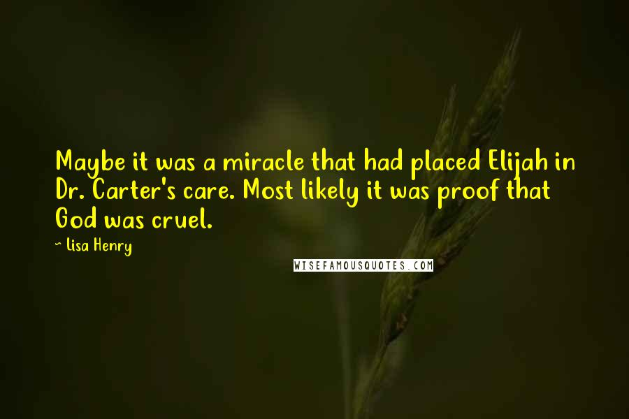 Lisa Henry Quotes: Maybe it was a miracle that had placed Elijah in Dr. Carter's care. Most likely it was proof that God was cruel.