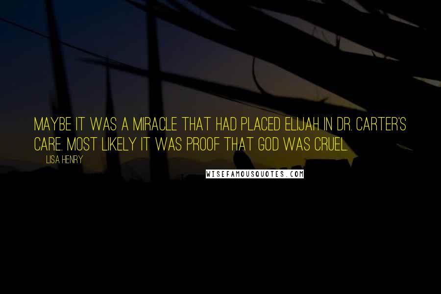 Lisa Henry Quotes: Maybe it was a miracle that had placed Elijah in Dr. Carter's care. Most likely it was proof that God was cruel.