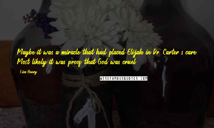 Lisa Henry Quotes: Maybe it was a miracle that had placed Elijah in Dr. Carter's care. Most likely it was proof that God was cruel.