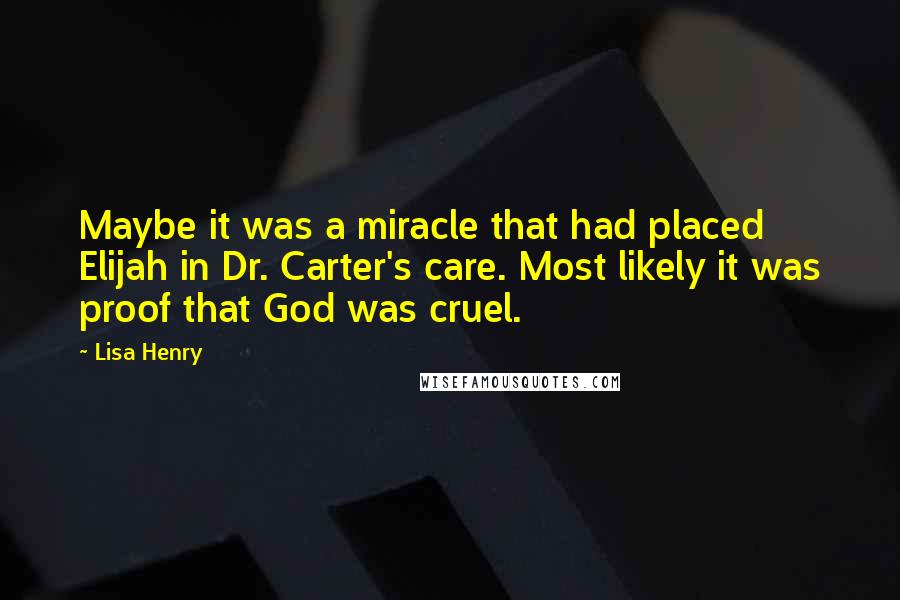 Lisa Henry Quotes: Maybe it was a miracle that had placed Elijah in Dr. Carter's care. Most likely it was proof that God was cruel.