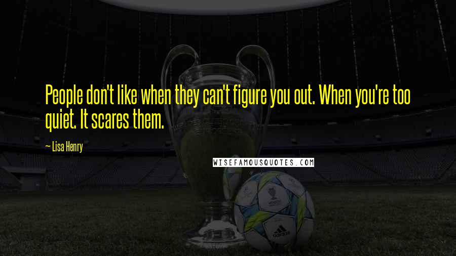 Lisa Henry Quotes: People don't like when they can't figure you out. When you're too quiet. It scares them.