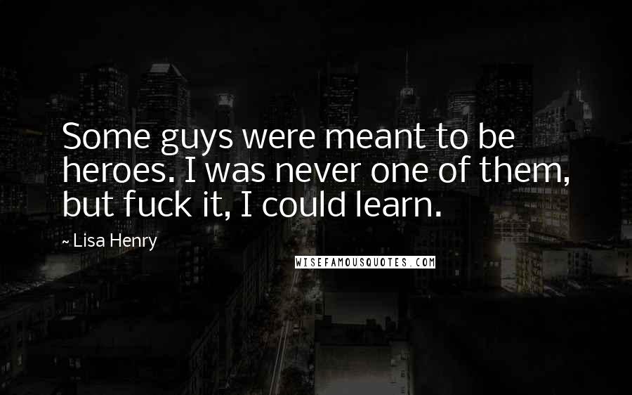 Lisa Henry Quotes: Some guys were meant to be heroes. I was never one of them, but fuck it, I could learn.