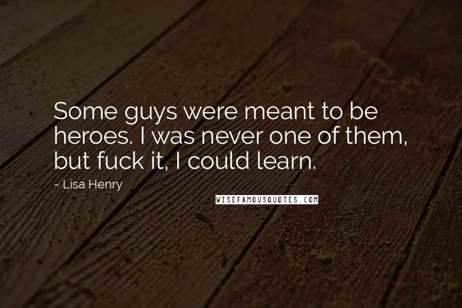 Lisa Henry Quotes: Some guys were meant to be heroes. I was never one of them, but fuck it, I could learn.