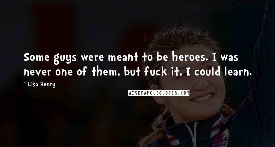 Lisa Henry Quotes: Some guys were meant to be heroes. I was never one of them, but fuck it, I could learn.