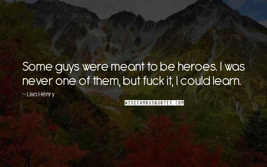 Lisa Henry Quotes: Some guys were meant to be heroes. I was never one of them, but fuck it, I could learn.