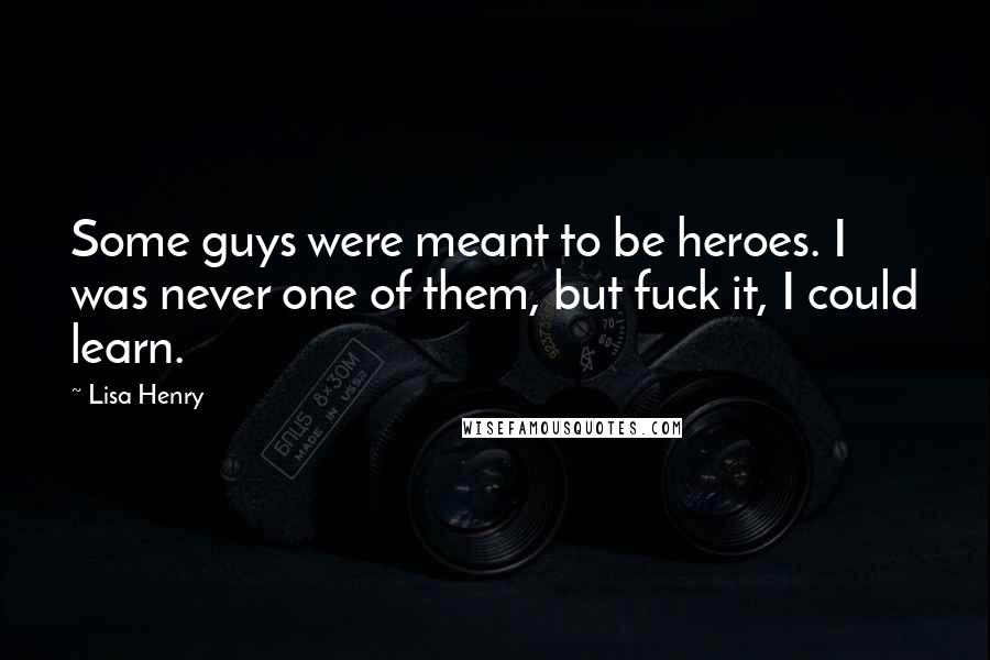 Lisa Henry Quotes: Some guys were meant to be heroes. I was never one of them, but fuck it, I could learn.