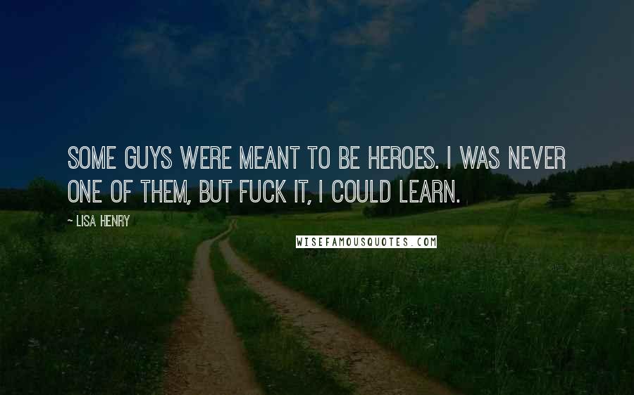 Lisa Henry Quotes: Some guys were meant to be heroes. I was never one of them, but fuck it, I could learn.