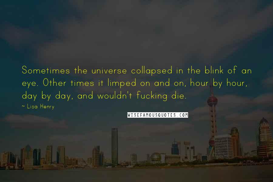 Lisa Henry Quotes: Sometimes the universe collapsed in the blink of an eye. Other times it limped on and on, hour by hour, day by day, and wouldn't fucking die.