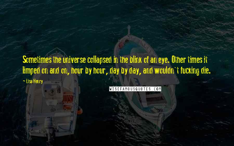 Lisa Henry Quotes: Sometimes the universe collapsed in the blink of an eye. Other times it limped on and on, hour by hour, day by day, and wouldn't fucking die.