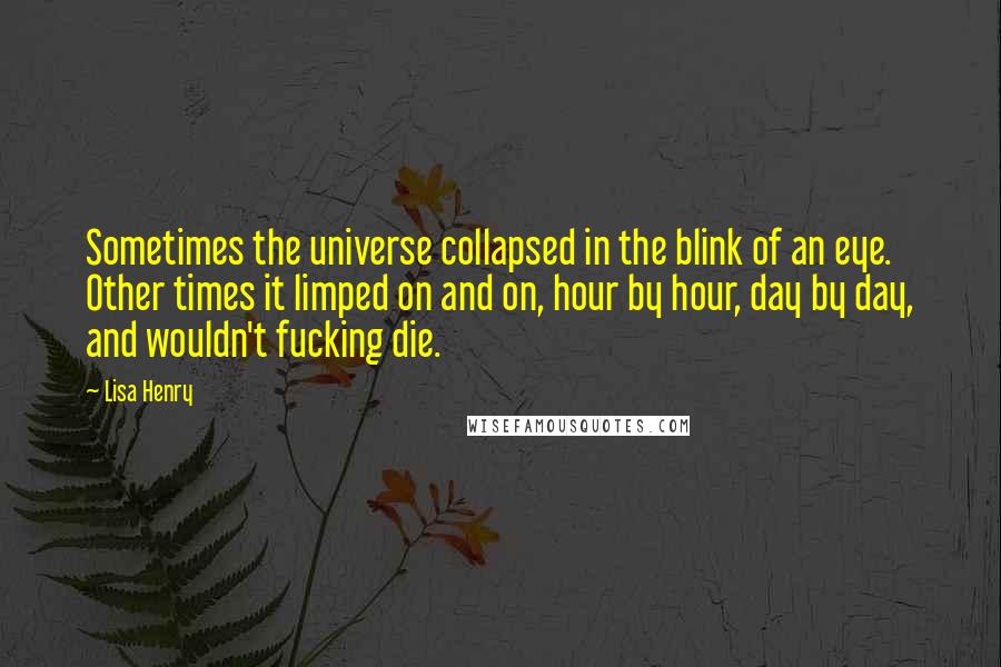 Lisa Henry Quotes: Sometimes the universe collapsed in the blink of an eye. Other times it limped on and on, hour by hour, day by day, and wouldn't fucking die.