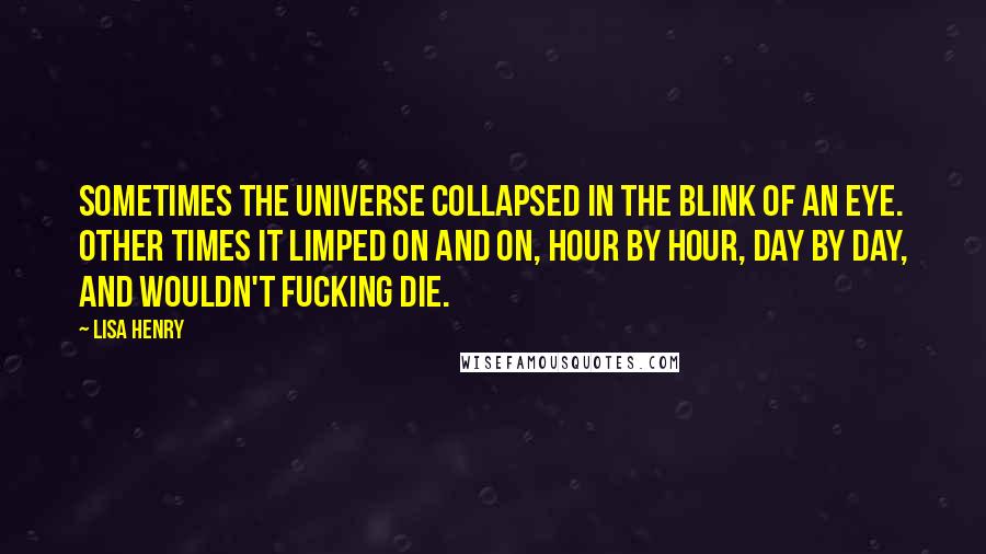 Lisa Henry Quotes: Sometimes the universe collapsed in the blink of an eye. Other times it limped on and on, hour by hour, day by day, and wouldn't fucking die.