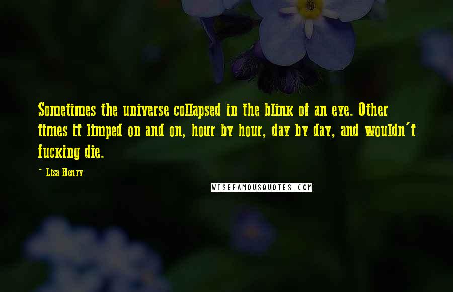 Lisa Henry Quotes: Sometimes the universe collapsed in the blink of an eye. Other times it limped on and on, hour by hour, day by day, and wouldn't fucking die.