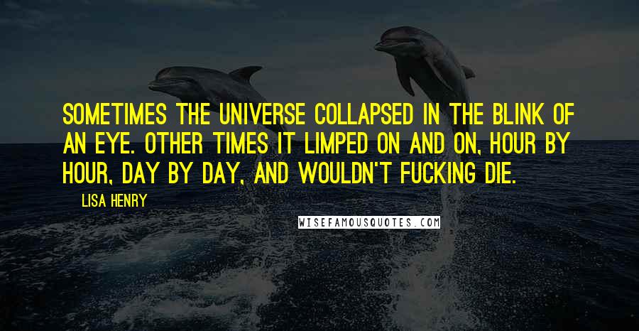 Lisa Henry Quotes: Sometimes the universe collapsed in the blink of an eye. Other times it limped on and on, hour by hour, day by day, and wouldn't fucking die.