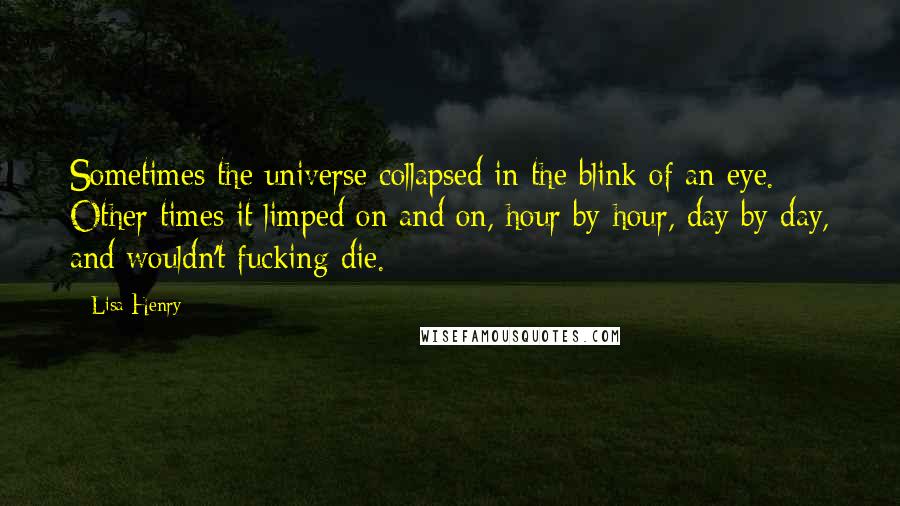 Lisa Henry Quotes: Sometimes the universe collapsed in the blink of an eye. Other times it limped on and on, hour by hour, day by day, and wouldn't fucking die.