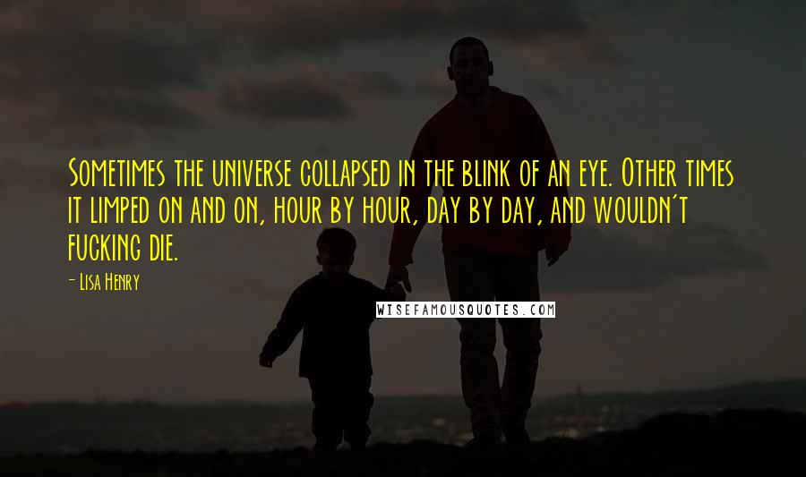 Lisa Henry Quotes: Sometimes the universe collapsed in the blink of an eye. Other times it limped on and on, hour by hour, day by day, and wouldn't fucking die.