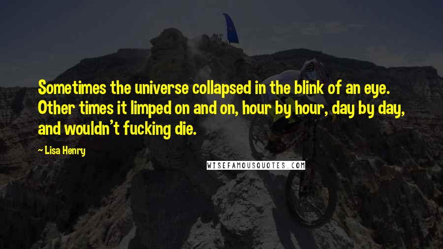 Lisa Henry Quotes: Sometimes the universe collapsed in the blink of an eye. Other times it limped on and on, hour by hour, day by day, and wouldn't fucking die.