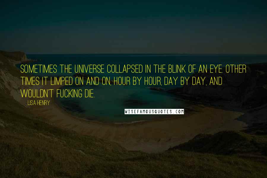 Lisa Henry Quotes: Sometimes the universe collapsed in the blink of an eye. Other times it limped on and on, hour by hour, day by day, and wouldn't fucking die.