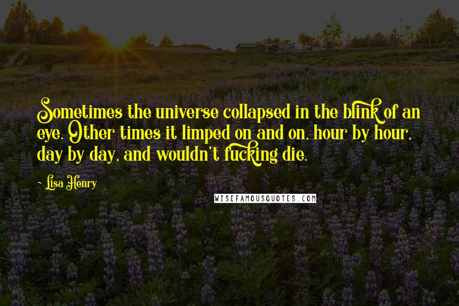 Lisa Henry Quotes: Sometimes the universe collapsed in the blink of an eye. Other times it limped on and on, hour by hour, day by day, and wouldn't fucking die.