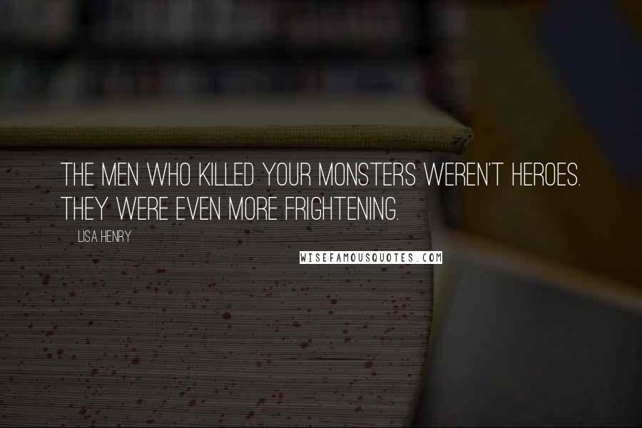 Lisa Henry Quotes: The men who killed your monsters weren't heroes. They were even more frightening.