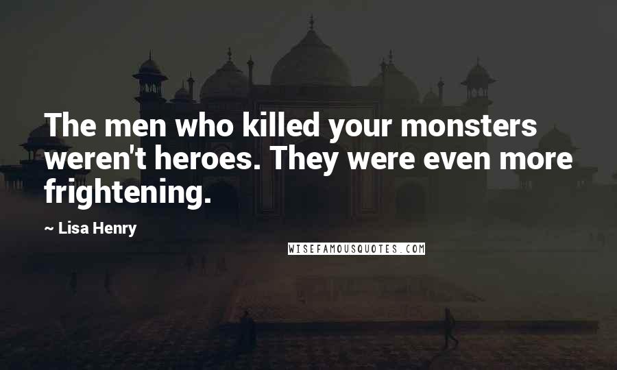 Lisa Henry Quotes: The men who killed your monsters weren't heroes. They were even more frightening.