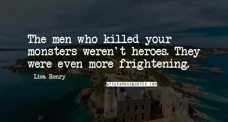 Lisa Henry Quotes: The men who killed your monsters weren't heroes. They were even more frightening.
