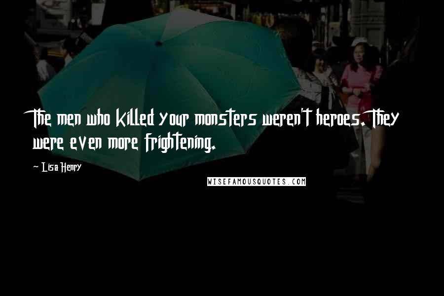 Lisa Henry Quotes: The men who killed your monsters weren't heroes. They were even more frightening.