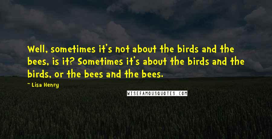 Lisa Henry Quotes: Well, sometimes it's not about the birds and the bees, is it? Sometimes it's about the birds and the birds, or the bees and the bees.