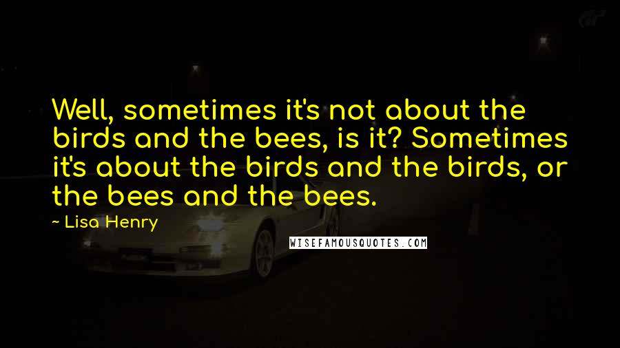 Lisa Henry Quotes: Well, sometimes it's not about the birds and the bees, is it? Sometimes it's about the birds and the birds, or the bees and the bees.