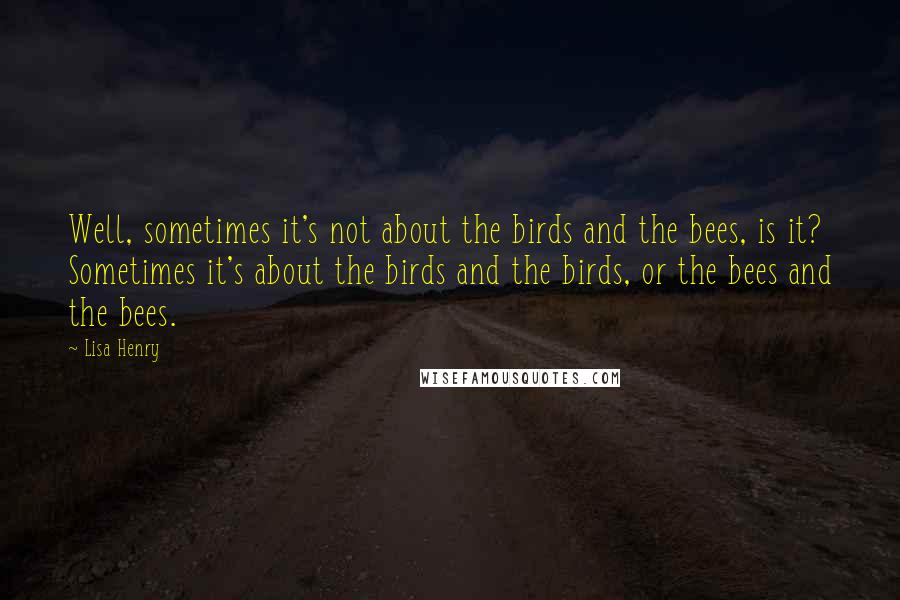 Lisa Henry Quotes: Well, sometimes it's not about the birds and the bees, is it? Sometimes it's about the birds and the birds, or the bees and the bees.