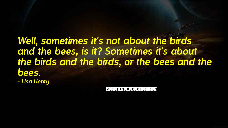 Lisa Henry Quotes: Well, sometimes it's not about the birds and the bees, is it? Sometimes it's about the birds and the birds, or the bees and the bees.