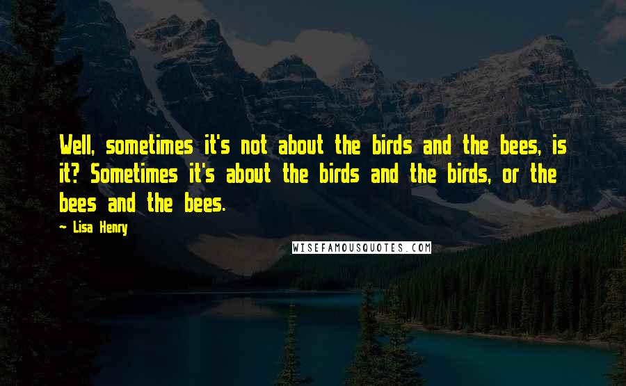 Lisa Henry Quotes: Well, sometimes it's not about the birds and the bees, is it? Sometimes it's about the birds and the birds, or the bees and the bees.