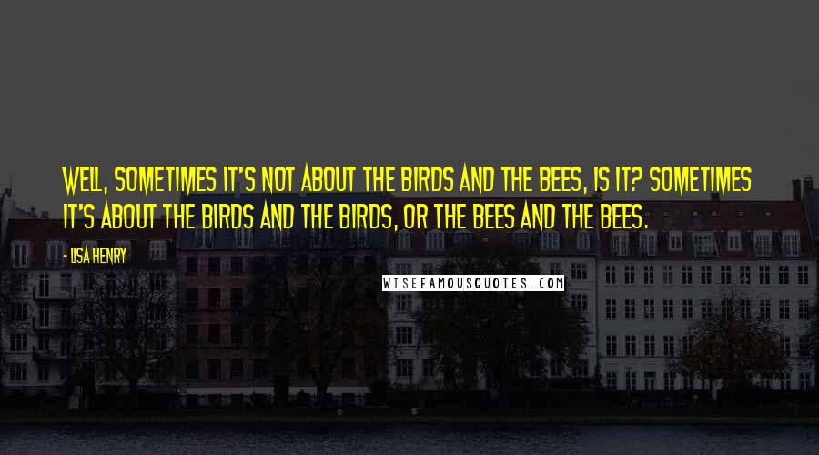 Lisa Henry Quotes: Well, sometimes it's not about the birds and the bees, is it? Sometimes it's about the birds and the birds, or the bees and the bees.