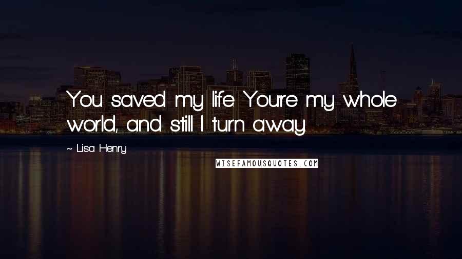 Lisa Henry Quotes: You saved my life. You're my whole world, and still I turn away.