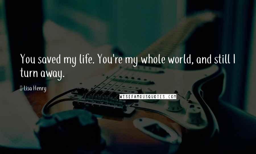 Lisa Henry Quotes: You saved my life. You're my whole world, and still I turn away.