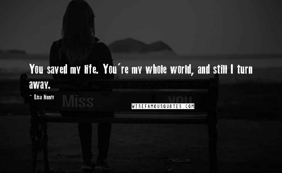 Lisa Henry Quotes: You saved my life. You're my whole world, and still I turn away.