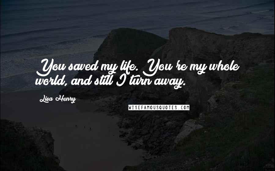 Lisa Henry Quotes: You saved my life. You're my whole world, and still I turn away.