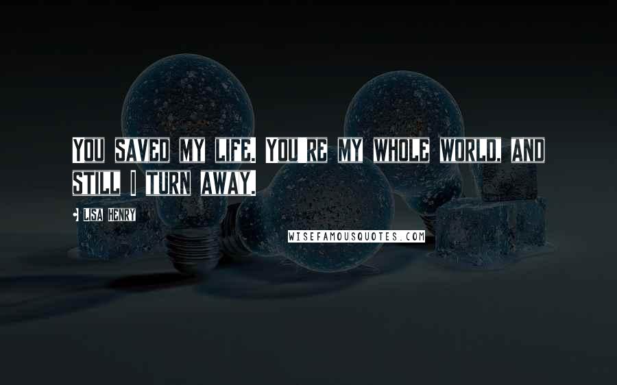 Lisa Henry Quotes: You saved my life. You're my whole world, and still I turn away.