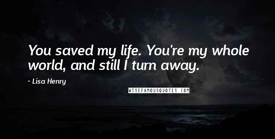 Lisa Henry Quotes: You saved my life. You're my whole world, and still I turn away.