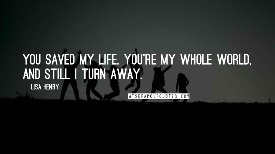 Lisa Henry Quotes: You saved my life. You're my whole world, and still I turn away.